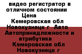 видео регистратор в отличном состоянии. › Цена ­ 2 000 - Кемеровская обл., Новокузнецк г. Авто » Автопринадлежности и атрибутика   . Кемеровская обл.,Новокузнецк г.